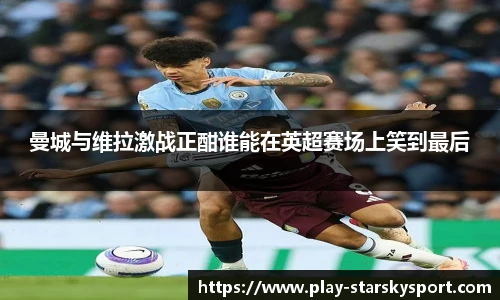 曼城与维拉激战正酣谁能在英超赛场上笑到最后