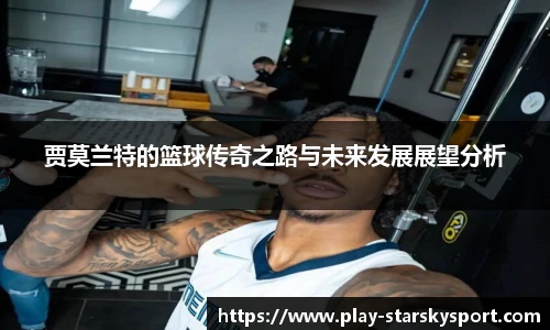 贾莫兰特的篮球传奇之路与未来发展展望分析